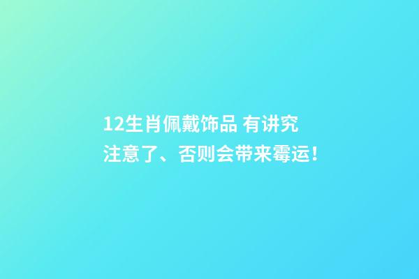 12生肖佩戴饰品 有讲究注意了、否则会带来霉运！